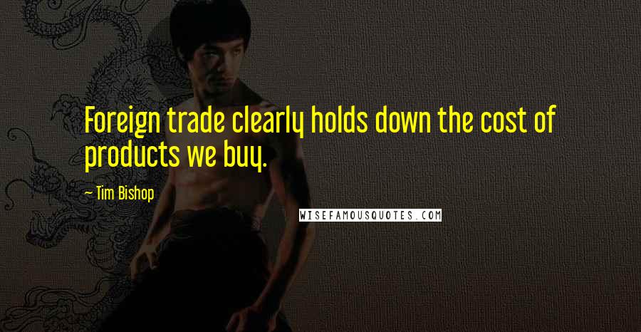 Tim Bishop Quotes: Foreign trade clearly holds down the cost of products we buy.