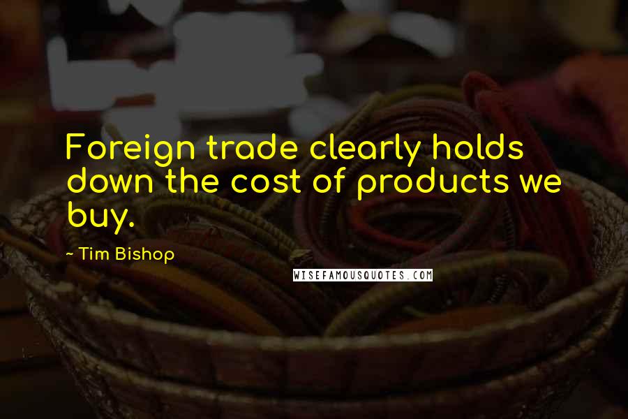 Tim Bishop Quotes: Foreign trade clearly holds down the cost of products we buy.