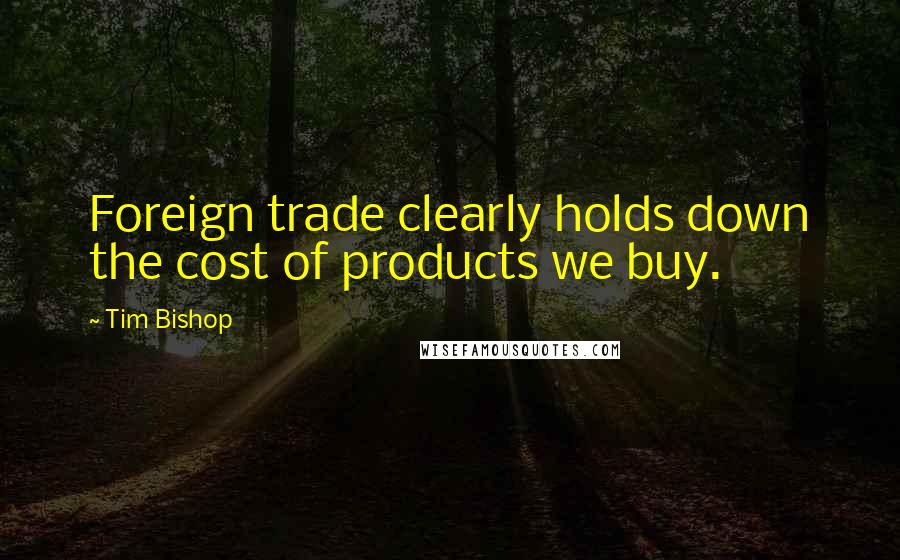 Tim Bishop Quotes: Foreign trade clearly holds down the cost of products we buy.