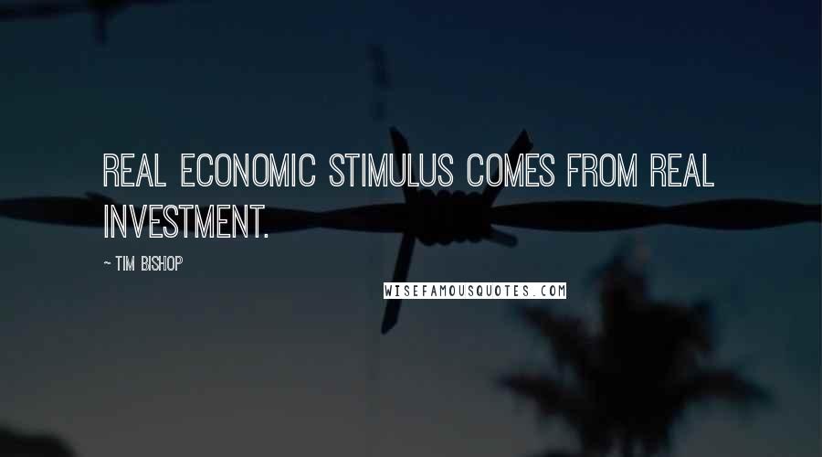 Tim Bishop Quotes: Real economic stimulus comes from real investment.