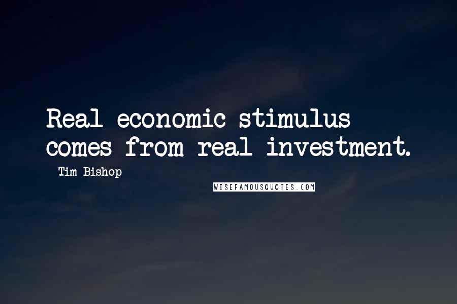 Tim Bishop Quotes: Real economic stimulus comes from real investment.