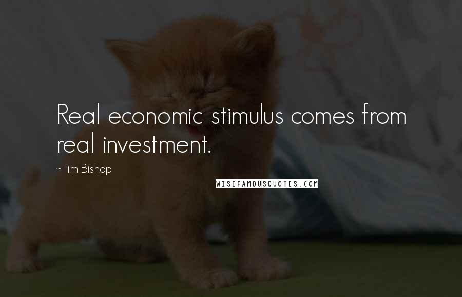 Tim Bishop Quotes: Real economic stimulus comes from real investment.