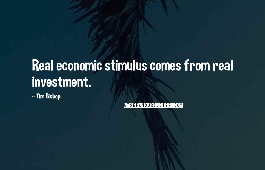 Tim Bishop Quotes: Real economic stimulus comes from real investment.