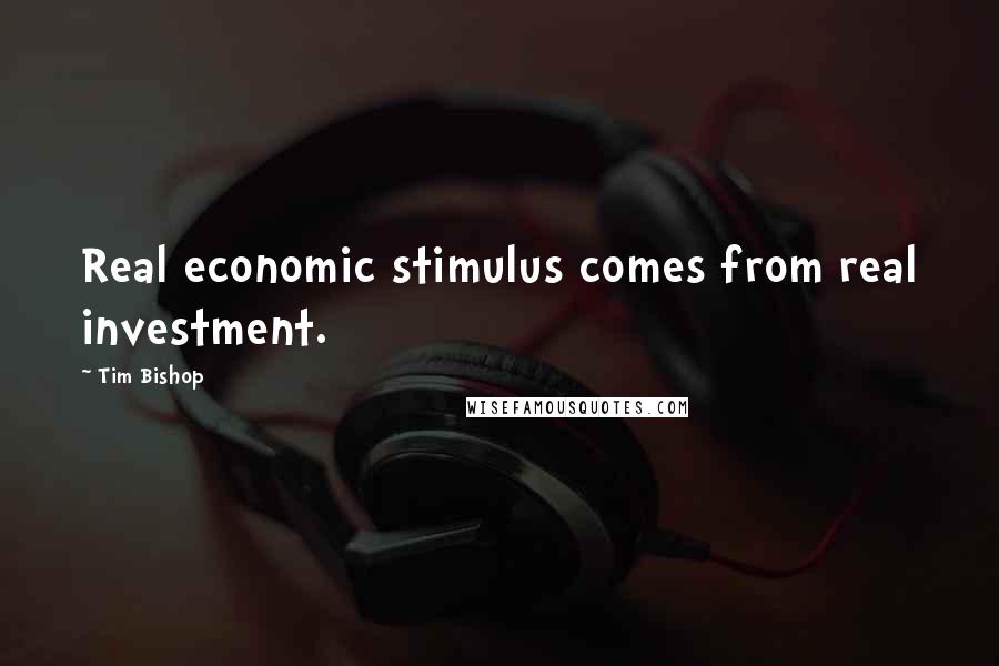 Tim Bishop Quotes: Real economic stimulus comes from real investment.