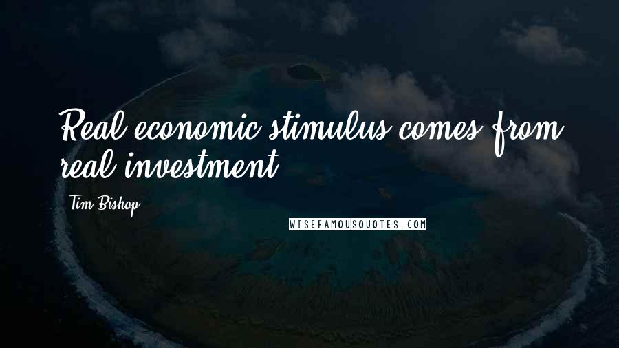 Tim Bishop Quotes: Real economic stimulus comes from real investment.