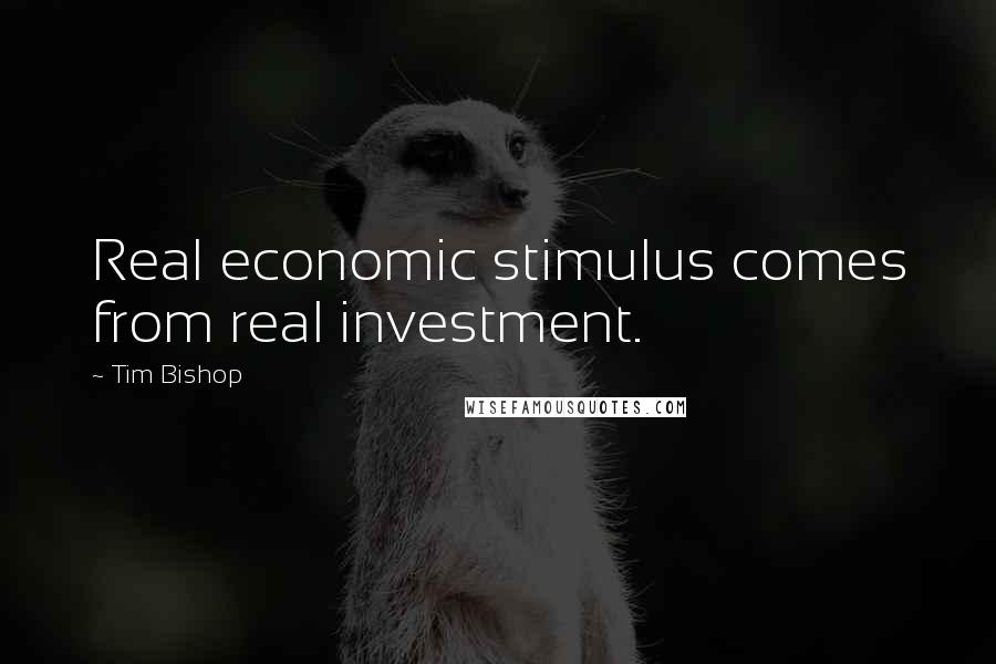 Tim Bishop Quotes: Real economic stimulus comes from real investment.