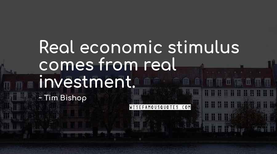 Tim Bishop Quotes: Real economic stimulus comes from real investment.