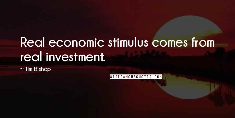 Tim Bishop Quotes: Real economic stimulus comes from real investment.