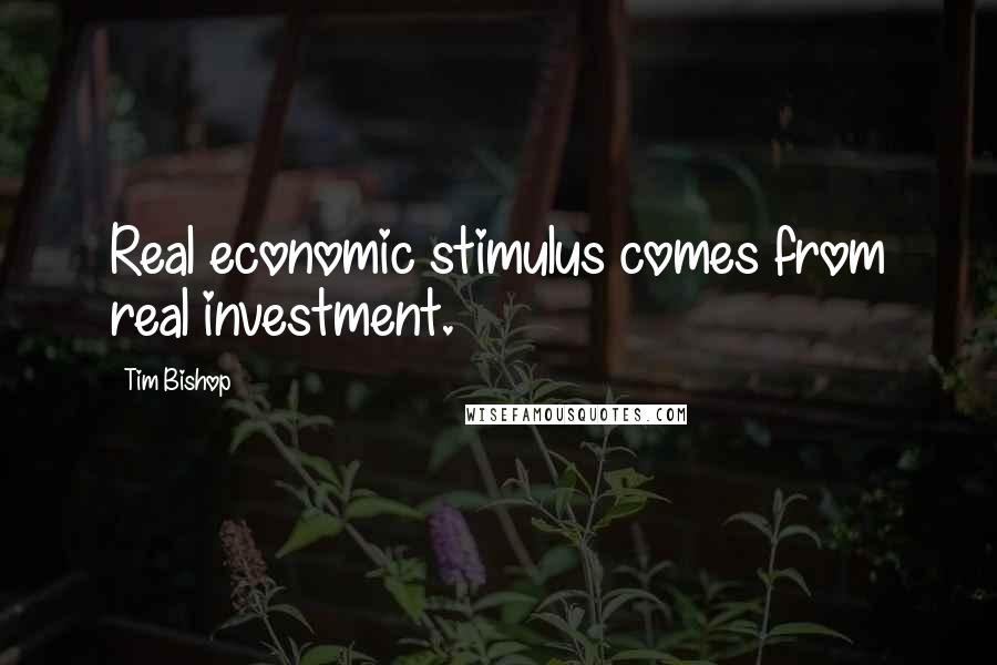 Tim Bishop Quotes: Real economic stimulus comes from real investment.