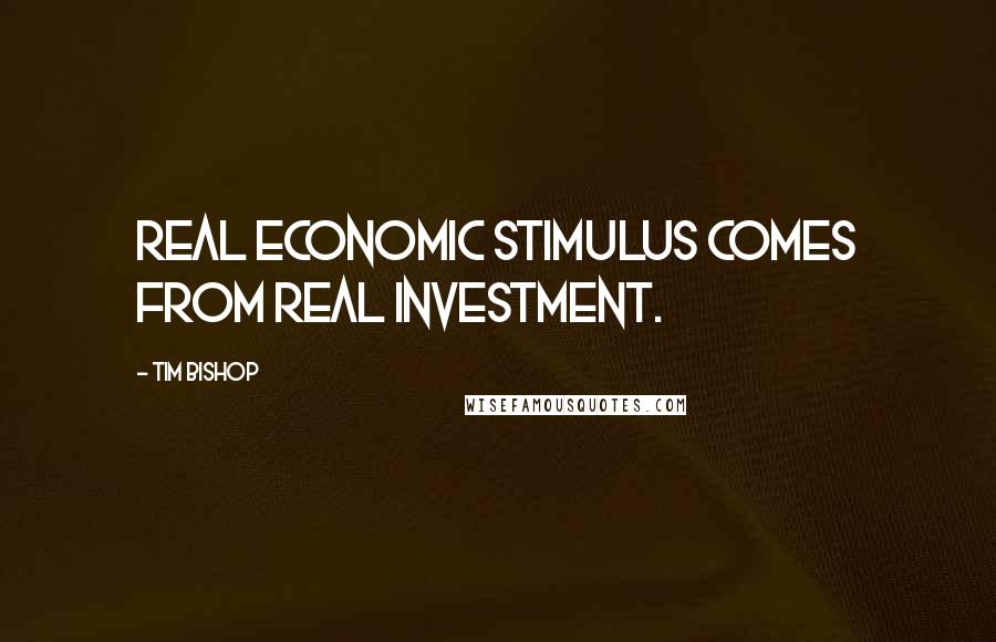 Tim Bishop Quotes: Real economic stimulus comes from real investment.