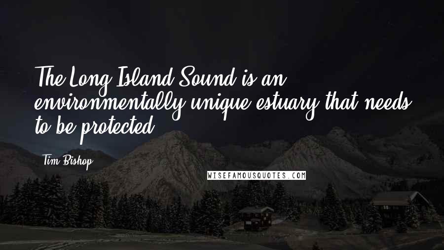 Tim Bishop Quotes: The Long Island Sound is an environmentally unique estuary that needs to be protected.