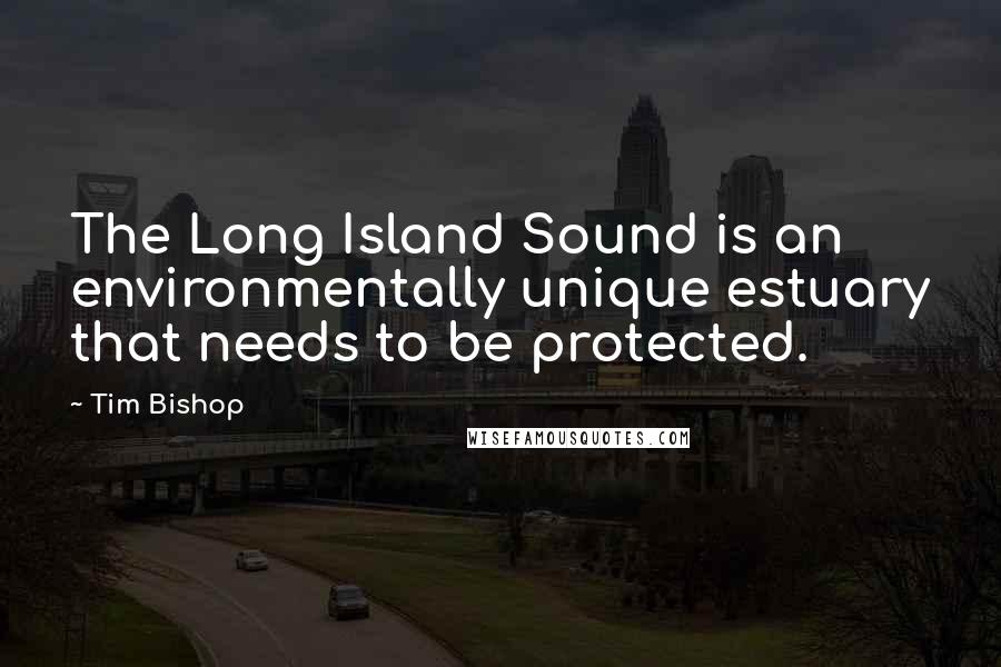 Tim Bishop Quotes: The Long Island Sound is an environmentally unique estuary that needs to be protected.