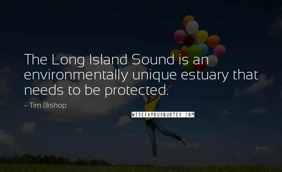 Tim Bishop Quotes: The Long Island Sound is an environmentally unique estuary that needs to be protected.