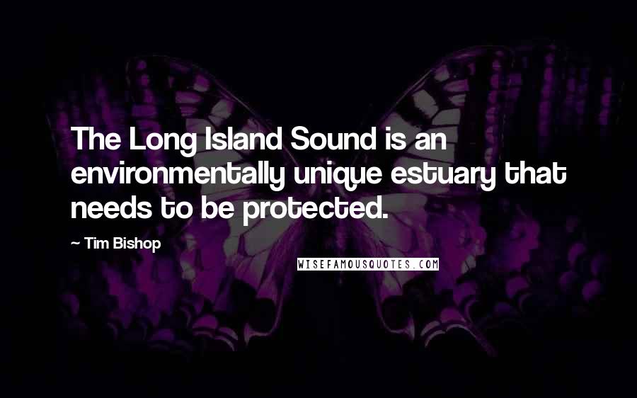 Tim Bishop Quotes: The Long Island Sound is an environmentally unique estuary that needs to be protected.