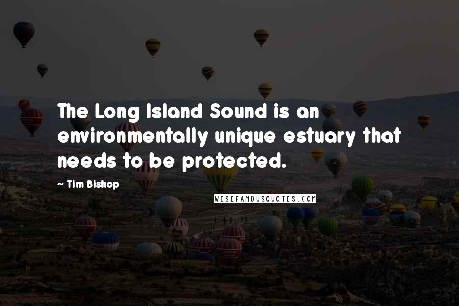 Tim Bishop Quotes: The Long Island Sound is an environmentally unique estuary that needs to be protected.