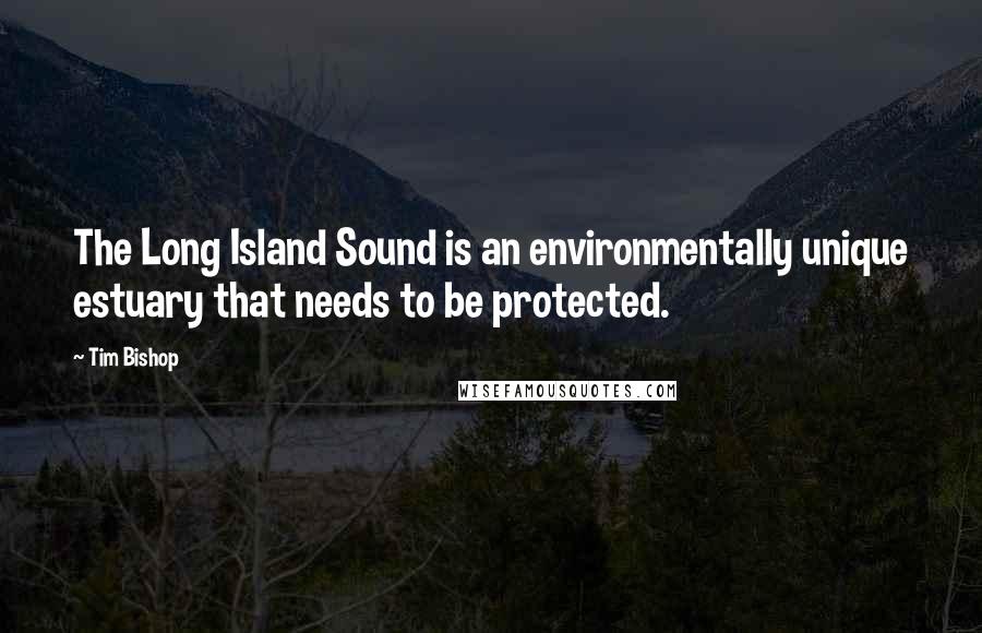 Tim Bishop Quotes: The Long Island Sound is an environmentally unique estuary that needs to be protected.