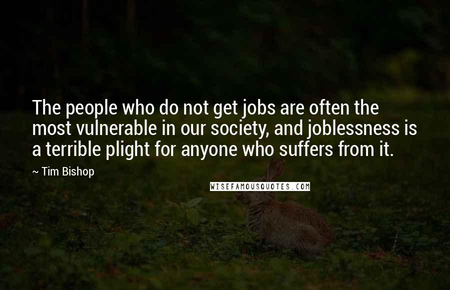 Tim Bishop Quotes: The people who do not get jobs are often the most vulnerable in our society, and joblessness is a terrible plight for anyone who suffers from it.