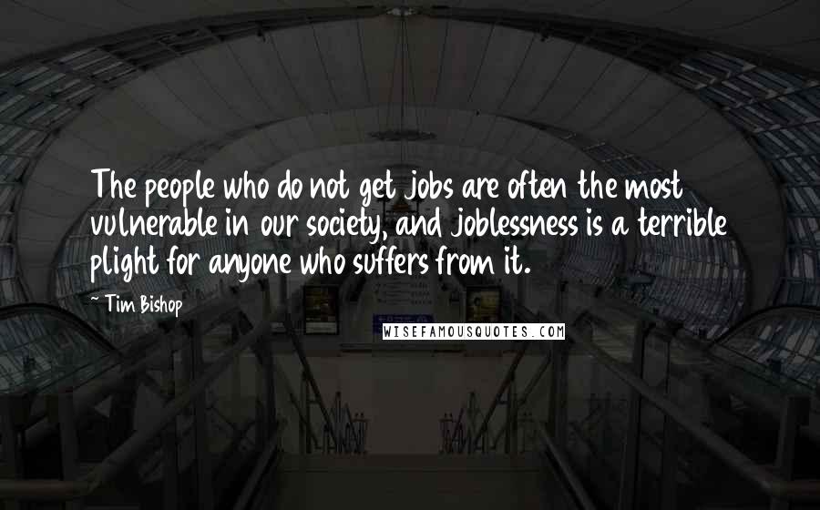 Tim Bishop Quotes: The people who do not get jobs are often the most vulnerable in our society, and joblessness is a terrible plight for anyone who suffers from it.