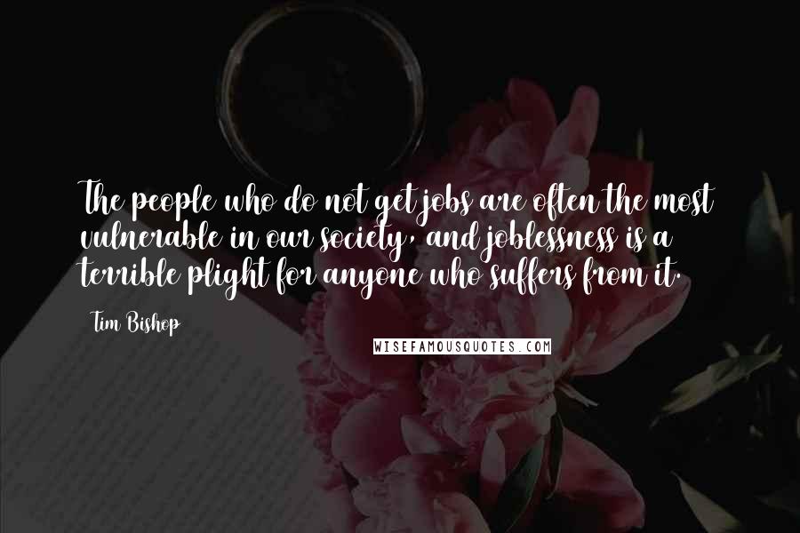 Tim Bishop Quotes: The people who do not get jobs are often the most vulnerable in our society, and joblessness is a terrible plight for anyone who suffers from it.