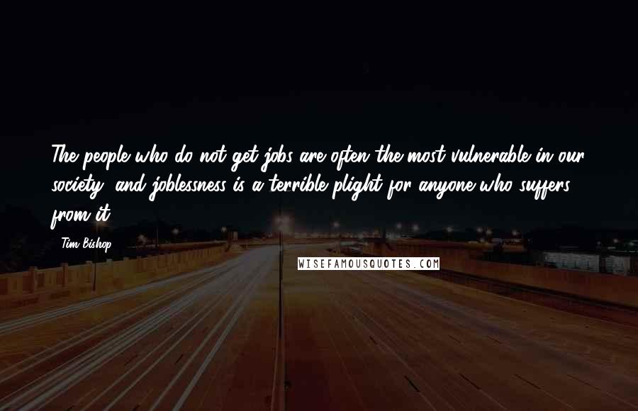 Tim Bishop Quotes: The people who do not get jobs are often the most vulnerable in our society, and joblessness is a terrible plight for anyone who suffers from it.