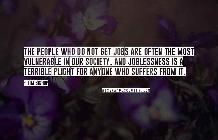 Tim Bishop Quotes: The people who do not get jobs are often the most vulnerable in our society, and joblessness is a terrible plight for anyone who suffers from it.