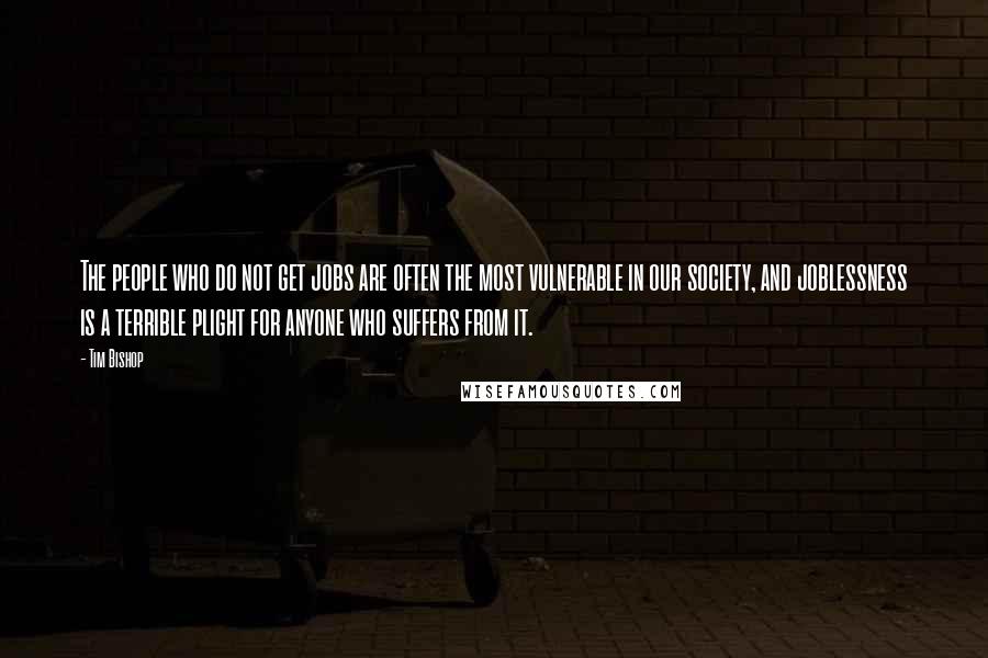 Tim Bishop Quotes: The people who do not get jobs are often the most vulnerable in our society, and joblessness is a terrible plight for anyone who suffers from it.