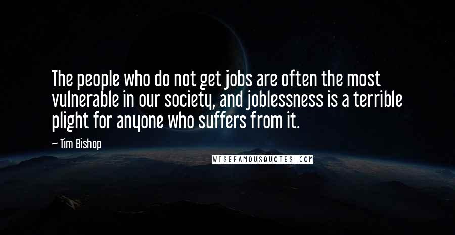 Tim Bishop Quotes: The people who do not get jobs are often the most vulnerable in our society, and joblessness is a terrible plight for anyone who suffers from it.