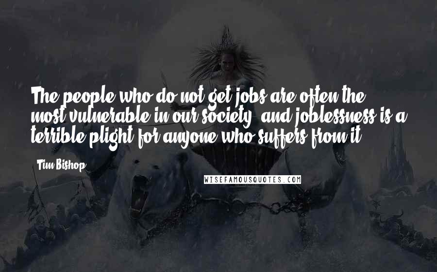 Tim Bishop Quotes: The people who do not get jobs are often the most vulnerable in our society, and joblessness is a terrible plight for anyone who suffers from it.