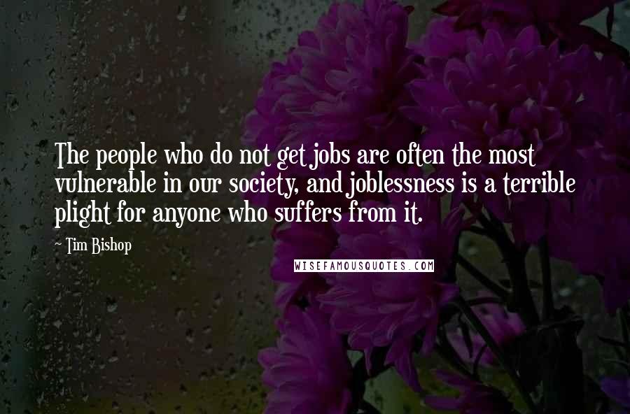 Tim Bishop Quotes: The people who do not get jobs are often the most vulnerable in our society, and joblessness is a terrible plight for anyone who suffers from it.