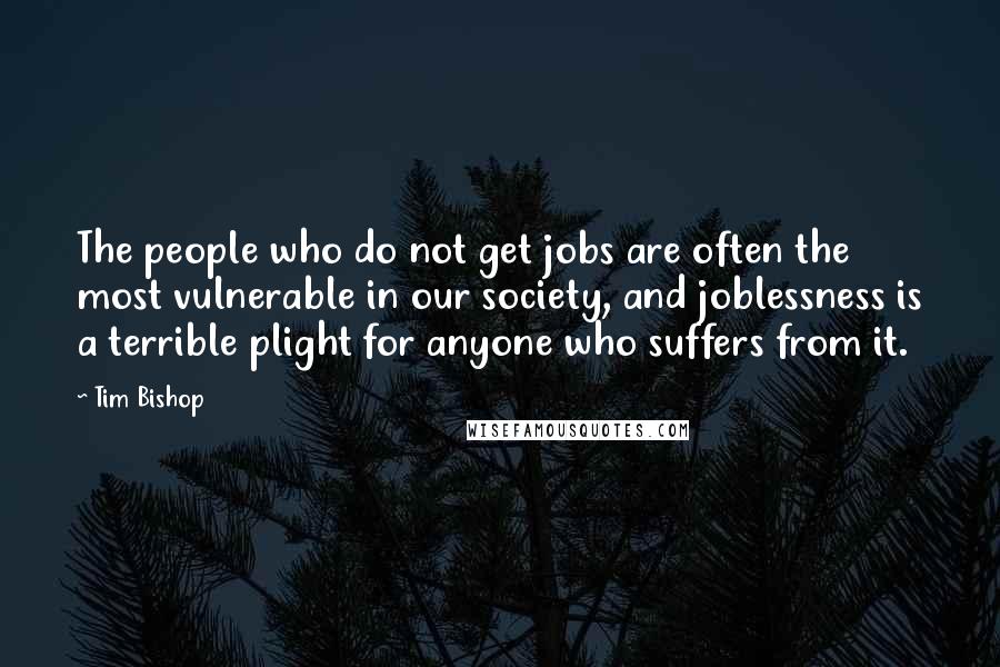 Tim Bishop Quotes: The people who do not get jobs are often the most vulnerable in our society, and joblessness is a terrible plight for anyone who suffers from it.