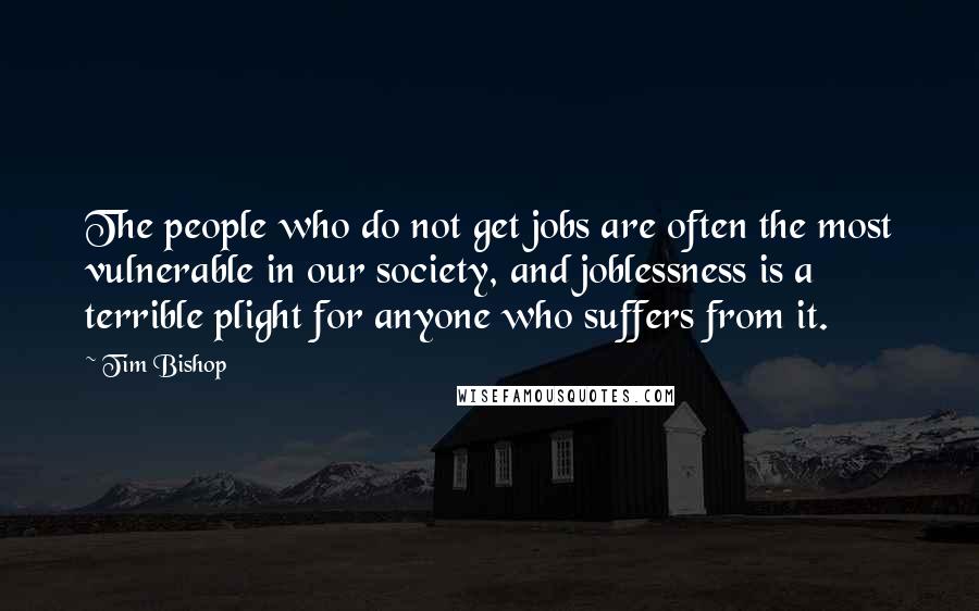 Tim Bishop Quotes: The people who do not get jobs are often the most vulnerable in our society, and joblessness is a terrible plight for anyone who suffers from it.