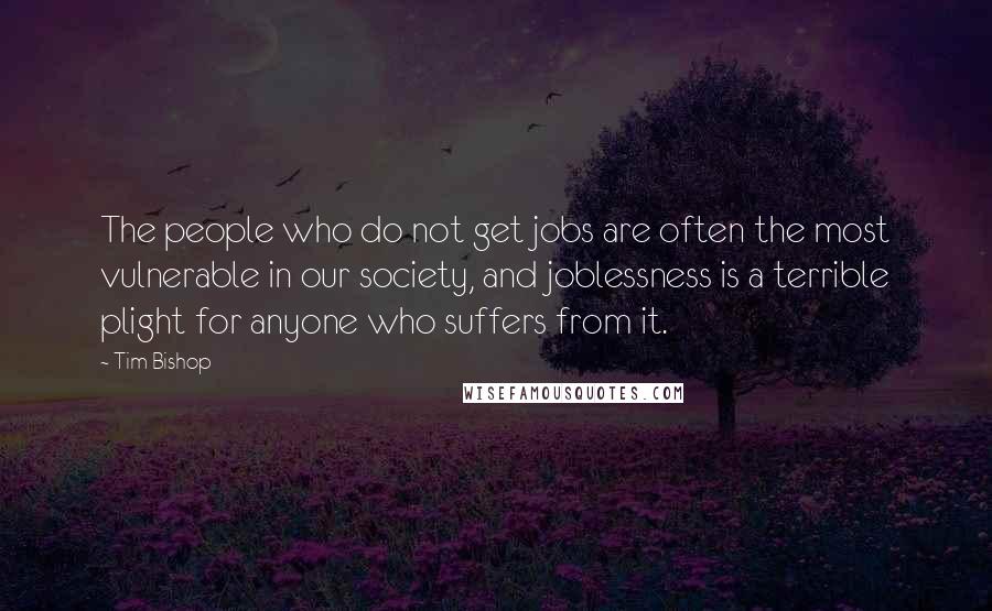 Tim Bishop Quotes: The people who do not get jobs are often the most vulnerable in our society, and joblessness is a terrible plight for anyone who suffers from it.