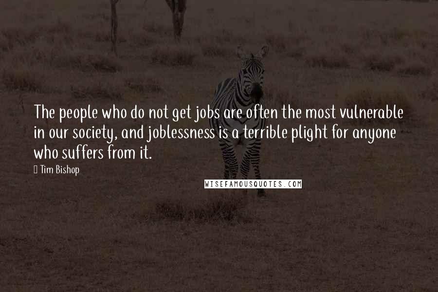 Tim Bishop Quotes: The people who do not get jobs are often the most vulnerable in our society, and joblessness is a terrible plight for anyone who suffers from it.