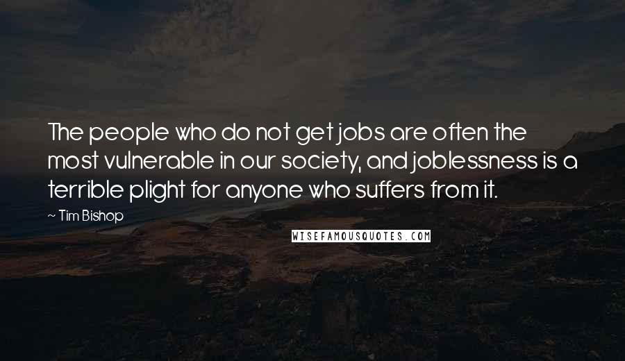 Tim Bishop Quotes: The people who do not get jobs are often the most vulnerable in our society, and joblessness is a terrible plight for anyone who suffers from it.