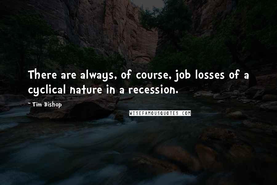 Tim Bishop Quotes: There are always, of course, job losses of a cyclical nature in a recession.