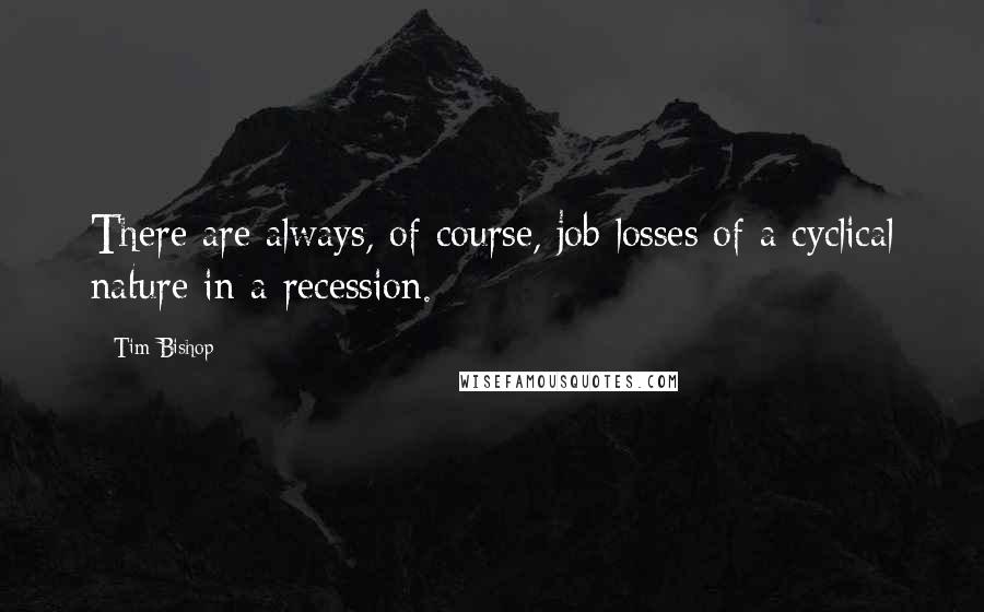 Tim Bishop Quotes: There are always, of course, job losses of a cyclical nature in a recession.