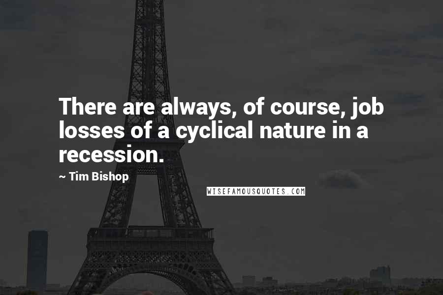 Tim Bishop Quotes: There are always, of course, job losses of a cyclical nature in a recession.