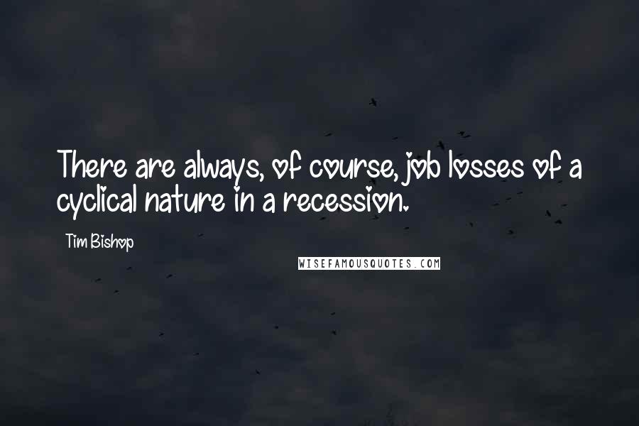 Tim Bishop Quotes: There are always, of course, job losses of a cyclical nature in a recession.