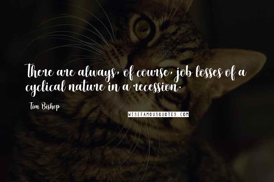Tim Bishop Quotes: There are always, of course, job losses of a cyclical nature in a recession.