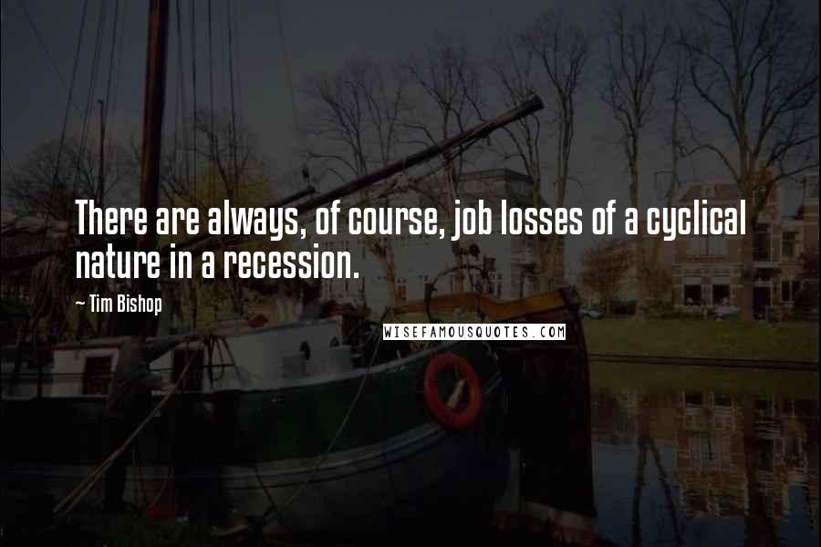 Tim Bishop Quotes: There are always, of course, job losses of a cyclical nature in a recession.