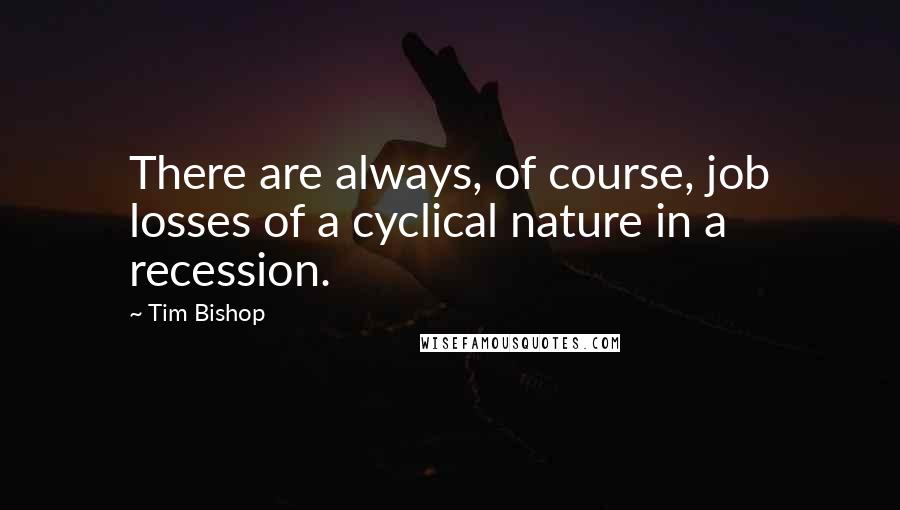 Tim Bishop Quotes: There are always, of course, job losses of a cyclical nature in a recession.