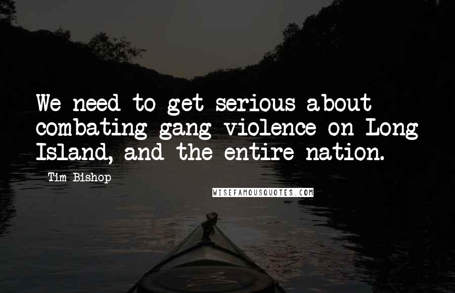 Tim Bishop Quotes: We need to get serious about combating gang violence on Long Island, and the entire nation.