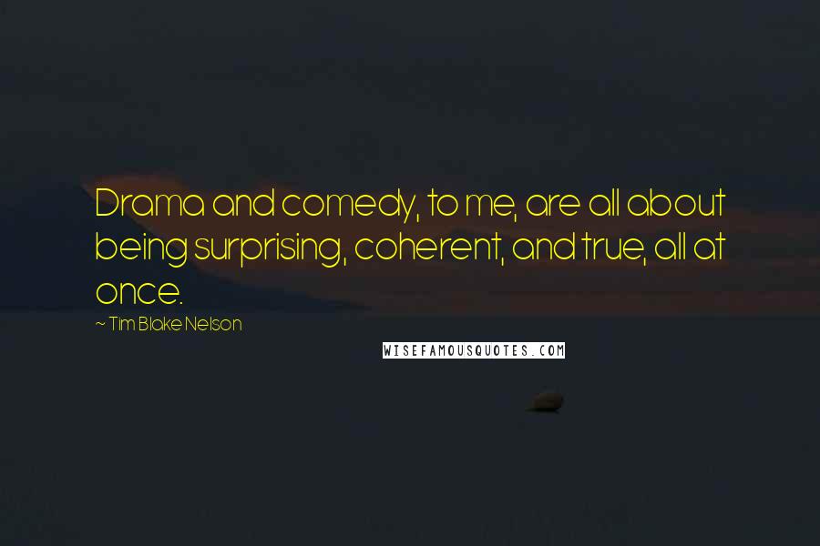 Tim Blake Nelson Quotes: Drama and comedy, to me, are all about being surprising, coherent, and true, all at once.