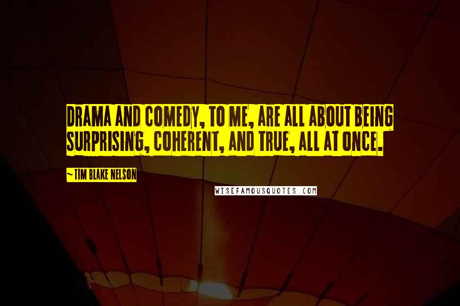 Tim Blake Nelson Quotes: Drama and comedy, to me, are all about being surprising, coherent, and true, all at once.