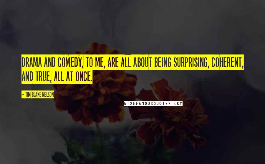 Tim Blake Nelson Quotes: Drama and comedy, to me, are all about being surprising, coherent, and true, all at once.