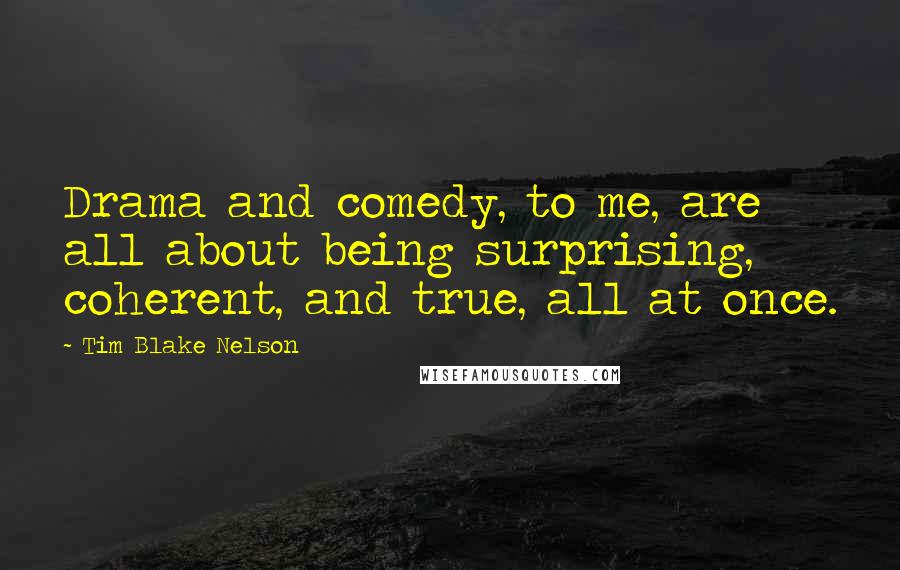 Tim Blake Nelson Quotes: Drama and comedy, to me, are all about being surprising, coherent, and true, all at once.