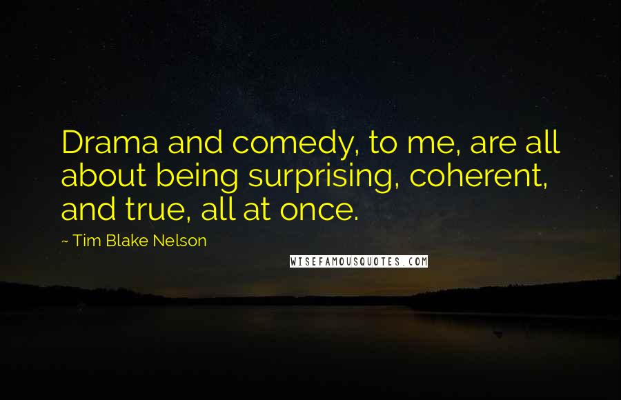 Tim Blake Nelson Quotes: Drama and comedy, to me, are all about being surprising, coherent, and true, all at once.