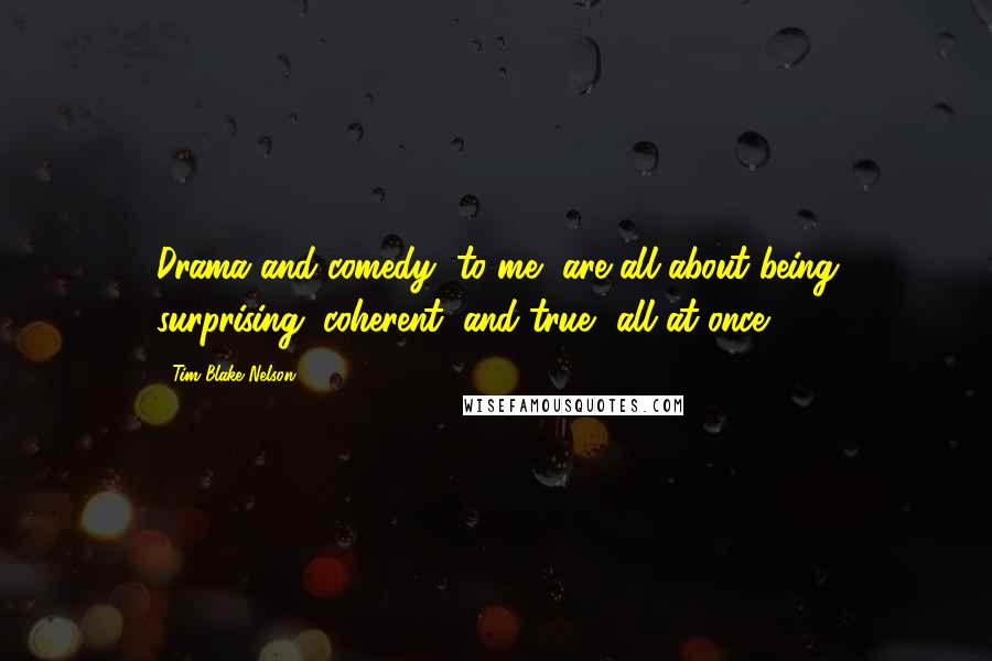 Tim Blake Nelson Quotes: Drama and comedy, to me, are all about being surprising, coherent, and true, all at once.