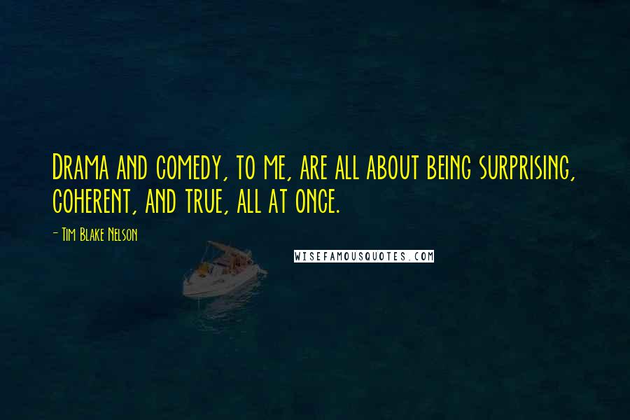 Tim Blake Nelson Quotes: Drama and comedy, to me, are all about being surprising, coherent, and true, all at once.