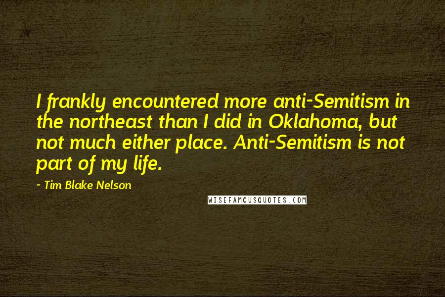 Tim Blake Nelson Quotes: I frankly encountered more anti-Semitism in the northeast than I did in Oklahoma, but not much either place. Anti-Semitism is not part of my life.